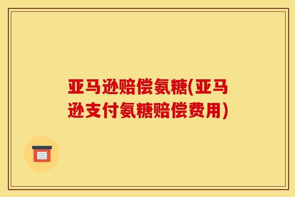 亚马逊赔偿氨糖(亚马逊支付氨糖赔偿费用) 亚马逊赔偿氨糖(亚马逊支付氨糖赔偿费用)