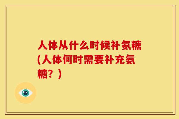 人体从什么时候补氨糖(人体何时需要补充氨糖?) 人体从什么时候补氨糖(人体何时需要补充氨糖?)