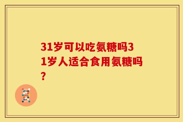 31岁可以吃氨糖吗31岁人适合食用氨糖吗? 31岁可以吃氨糖吗31岁人适合食用氨糖吗?