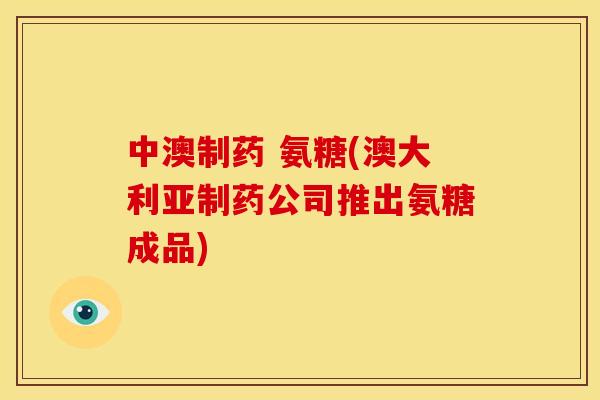 中澳制药 氨糖(澳大利亚制药公司推出氨糖成品)