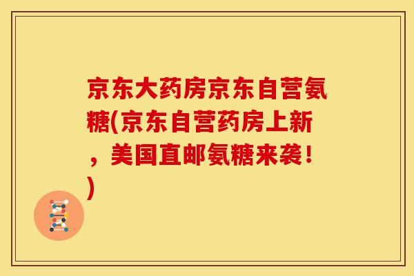 京东大药房京东自营氨糖(京东自营药房上新，美国直邮氨糖来袭！)