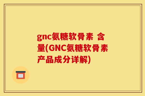 gnc氨糖软骨素 含量(GNC氨糖软骨素产品成分详解) gnc氨糖软骨素 含量(GNC氨糖软骨素产品成分详解)