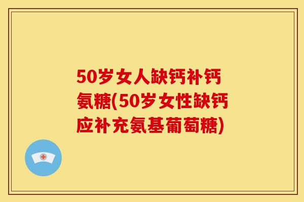 50岁女人缺钙补钙 氨糖(50岁女性缺钙应补充氨基葡萄糖) 50岁女人缺钙补钙 氨糖(50岁女性缺钙应补充氨基葡萄糖)