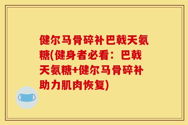 健尔马骨碎补巴戟天氨糖(健身者必看:巴戟天氨糖+健尔马骨碎补助力肌肉恢复) 健尔马骨碎补巴戟天氨糖(健身者必看:巴戟天氨糖+健尔马骨碎补助力肌肉恢复)