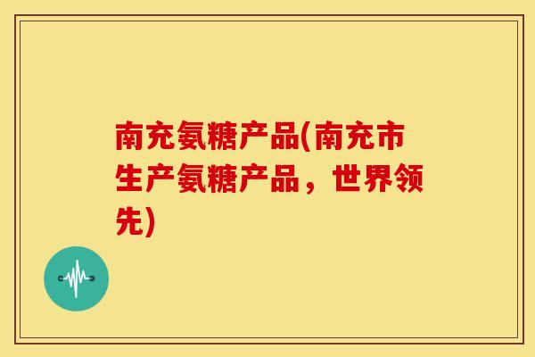 南充氨糖产品(南充市生产氨糖产品，世界领先)