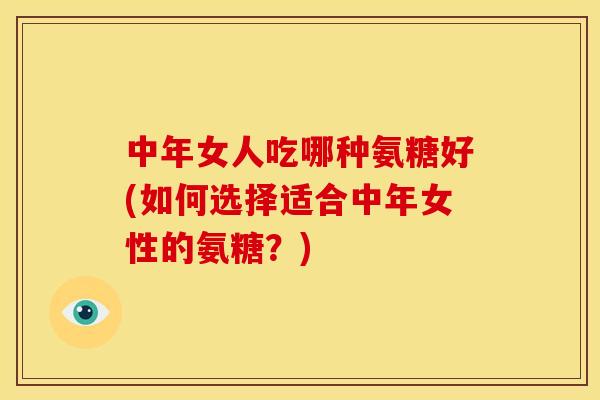 中年女人吃哪种氨糖好(如何选择适合中年女性的氨糖?) 中年女人吃哪种氨糖好(如何选择适合中年女性的氨糖?)