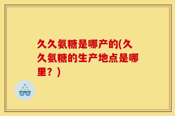 久久氨糖是哪产的(久久氨糖的生产地点是哪里?) 久久氨糖是哪产的(久久氨糖的生产地点是哪里?)