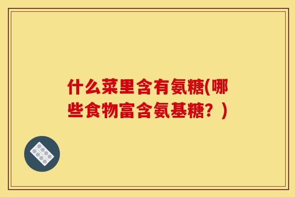 什么菜里含有氨糖(哪些食物富含氨基糖?) 什么菜里含有氨糖(哪些食物富含氨基糖?)