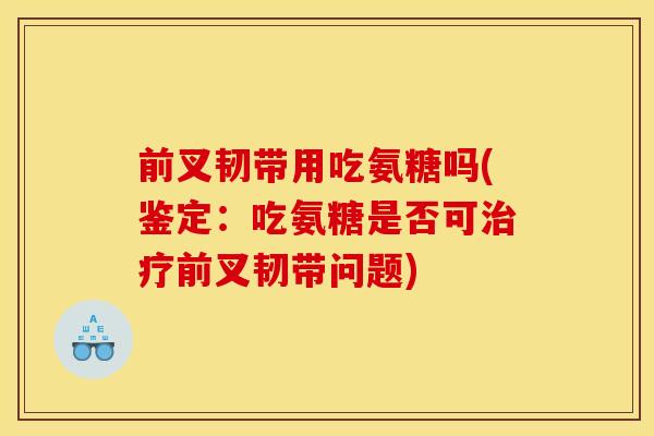 前叉韧带用吃氨糖吗(鉴定：吃氨糖是否可前叉韧带问题)