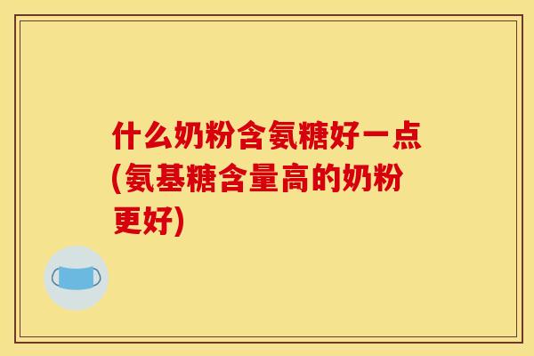 什么奶粉含氨糖好一点(氨基糖含量高的奶粉更好)