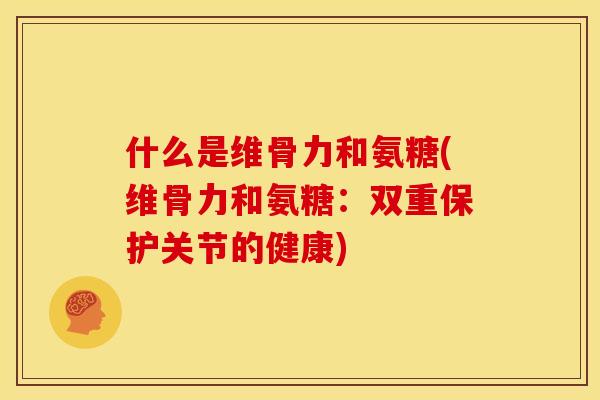 什么是维骨力和氨糖(维骨力和氨糖:双重保护关节的健康) 什么是维骨力和氨糖(维骨力和氨糖:双重保护关节的健康)
