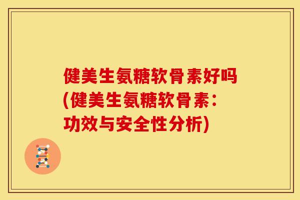 健美生氨糖软骨素好吗(健美生氨糖软骨素：功效与安全性分析)