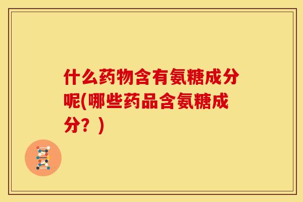 什么含有氨糖成分呢(哪些药品含氨糖成分?) 什么含有氨糖成分呢(哪些药品含氨糖成分?)