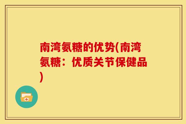 南湾氨糖的优势(南湾氨糖:优质关节保健品) 南湾氨糖的优势(南湾氨糖:优质关节保健品)