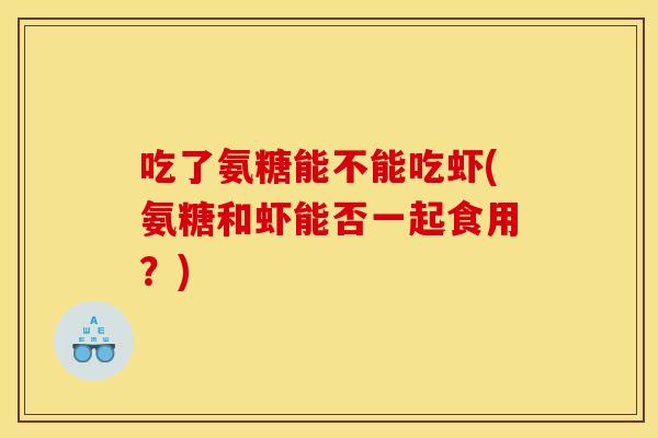 吃了氨糖能不能吃虾(氨糖和虾能否一起食用？)