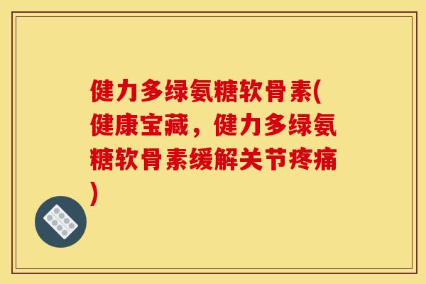 健力多绿氨糖软骨素(健康宝藏,健力多绿氨糖软骨素缓解关节) 健力多绿氨糖软骨素(健康宝藏,健力多绿氨糖软骨素缓解关节)
