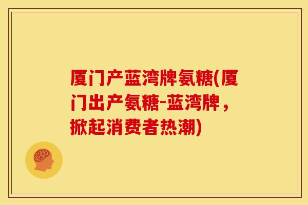 厦门产蓝湾牌氨糖(厦门出产氨糖-蓝湾牌,掀起消费者热潮) 厦门产蓝湾牌氨糖(厦门出产氨糖-蓝湾牌,掀起消费者热潮)