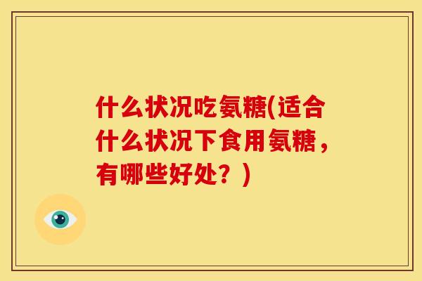 什么状况吃氨糖(适合什么状况下食用氨糖，有哪些好处？)