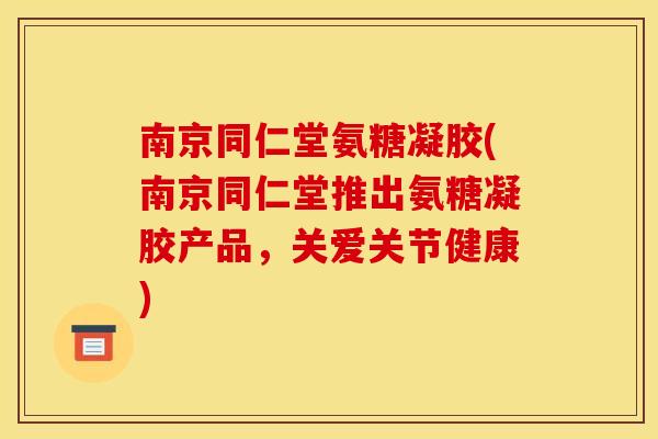 南京同仁堂氨糖凝胶(南京同仁堂推出氨糖凝胶产品,关爱关节健康) 南京同仁堂氨糖凝胶(南京同仁堂推出氨糖凝胶产品,关爱关节健康)