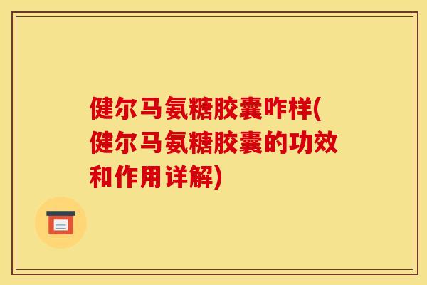 健尔马氨糖胶囊咋样(健尔马氨糖胶囊的功效和作用详解) 健尔马氨糖胶囊咋样(健尔马氨糖胶囊的功效和作用详解)