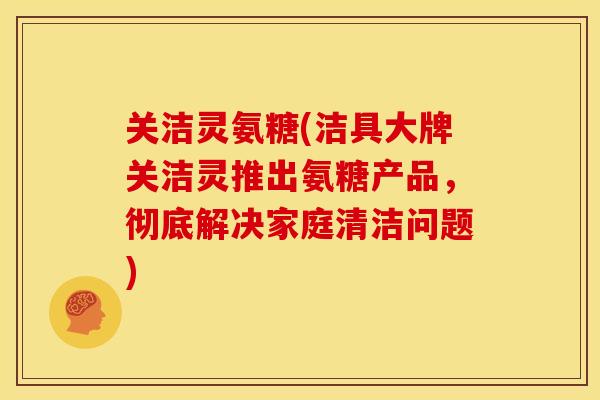 关洁灵氨糖(洁具大牌关洁灵推出氨糖产品,彻底解决家庭清洁问题) 关洁灵氨糖(洁具大牌关洁灵推出氨糖产品,彻底解决家庭清洁问题)