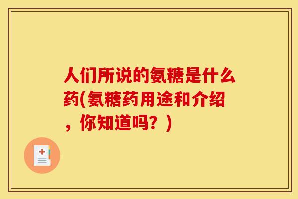 人们所说的氨糖是什么药(氨糖药用途和介绍,你知道吗?) 人们所说的氨糖是什么药(氨糖药用途和介绍,你知道吗?)