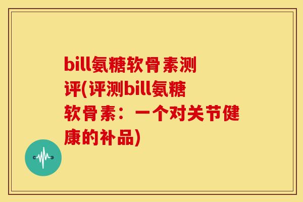 bill氨糖软骨素测评(评测bill氨糖软骨素：一个对关节健康的补品)
