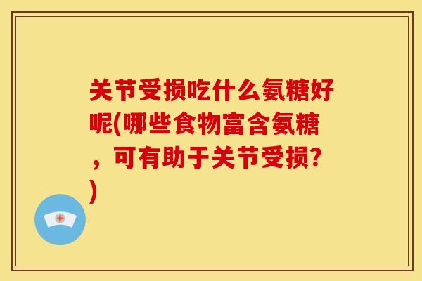 关节受损吃什么氨糖好呢(哪些食物富含氨糖,可有助于关节受损?) 关节受损吃什么氨糖好呢(哪些食物富含氨糖,可有助于关节受损?)