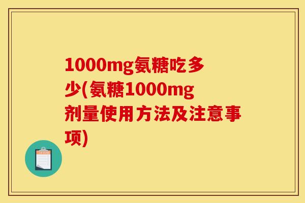 1000mg氨糖吃多少(氨糖1000mg剂量使用方法及注意事项) 1000mg氨糖吃多少(氨糖1000mg剂量使用方法及注意事项)
