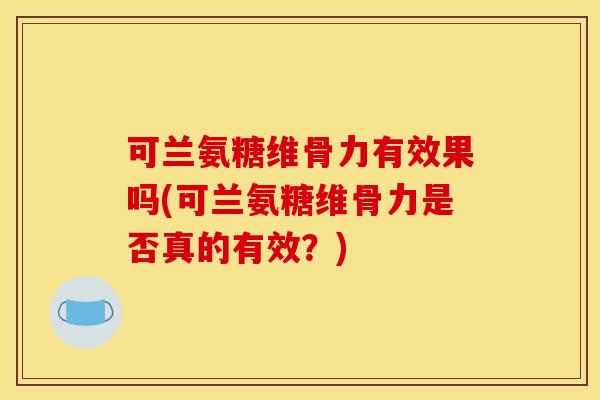 可兰氨糖维骨力有效果吗(可兰氨糖维骨力是否真的有效？)