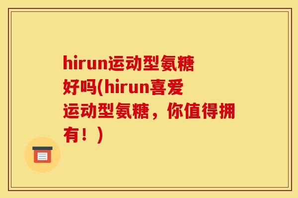 hirun运动型氨糖好吗(hirun喜爱运动型氨糖，你值得拥有！)
