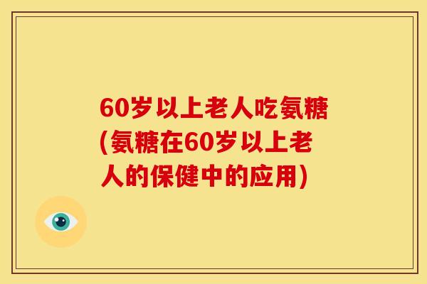 60岁以上老人吃氨糖(氨糖在60岁以上老人的保健中的应用) 60岁以上老人吃氨糖(氨糖在60岁以上老人的保健中的应用)