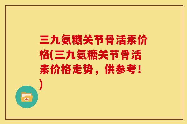 三九氨糖关节骨活素价格(三九氨糖关节骨活素价格走势，供参考！)