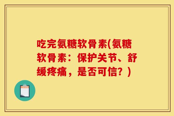 吃完氨糖软骨素(氨糖软骨素:保护关节、舒缓,是否可信?) 吃完氨糖软骨素(氨糖软骨素:保护关节、舒缓,是否可信?)