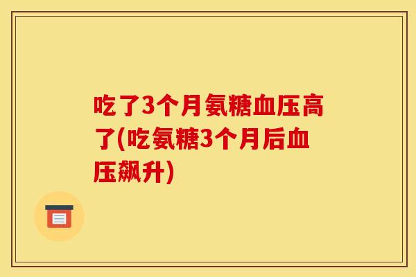 吃了3个月氨糖高了(吃氨糖3个月后飙升)