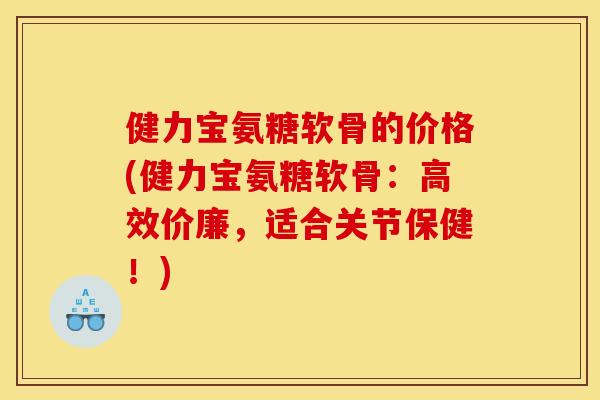 健力宝氨糖软骨的价格(健力宝氨糖软骨：高效价廉，适合关节保健！)