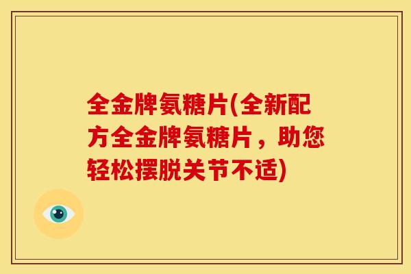 全金牌氨糖片(全新配方全金牌氨糖片,助您轻松摆脱关节不适) 全金牌氨糖片(全新配方全金牌氨糖片,助您轻松摆脱关节不适)