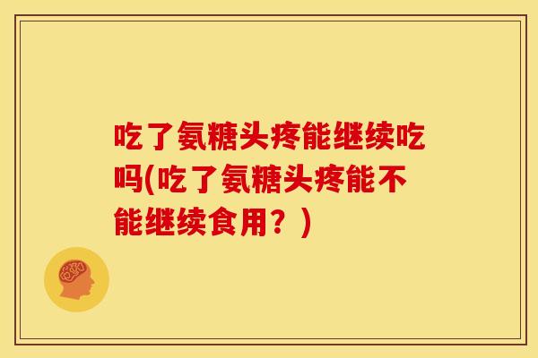 吃了氨糖头疼能继续吃吗(吃了氨糖头疼能不能继续食用？)