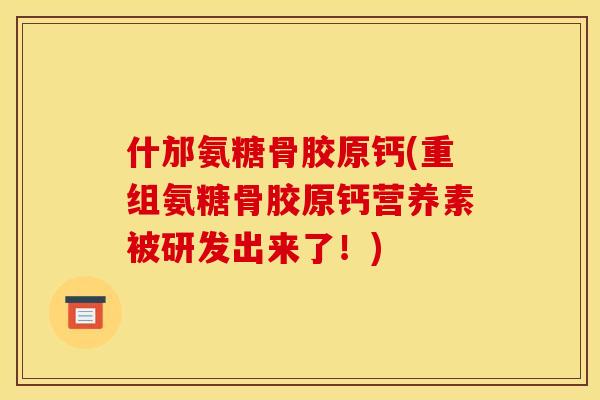 什邡氨糖骨胶原钙(重组氨糖骨胶原钙营养素被研发出来了!) 什邡氨糖骨胶原钙(重组氨糖骨胶原钙营养素被研发出来了!)