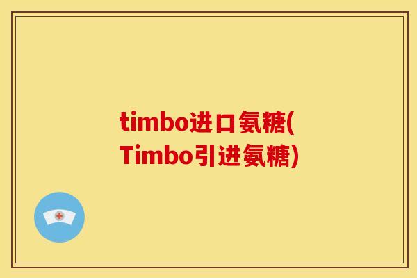 timbo进口氨糖(Timbo引进氨糖) timbo进口氨糖(Timbo引进氨糖)