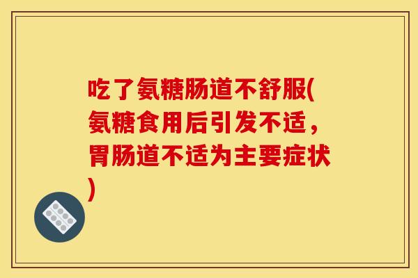 吃了氨糖肠道不舒服(氨糖食用后引发不适,道不适为主要症状) 吃了氨糖肠道不舒服(氨糖食用后引发不适,道不适为主要症状)
