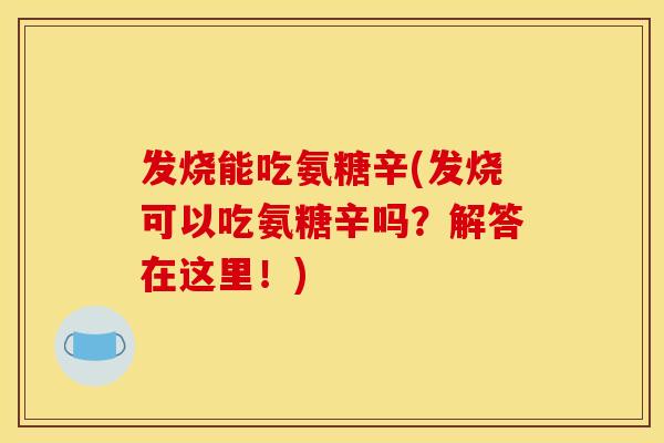 发烧能吃氨糖辛(发烧可以吃氨糖辛吗?解答在这里!) 发烧能吃氨糖辛(发烧可以吃氨糖辛吗?解答在这里!)