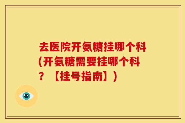 去医院开氨糖挂哪个科(开氨糖需要挂哪个科？【挂号指南】)