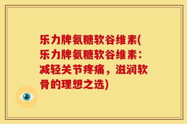 乐力牌氨糖软谷维素(乐力牌氨糖软谷维素:减轻关节,滋润软骨的理想之选) 乐力牌氨糖软谷维素(乐力牌氨糖软谷维素:减轻关节,滋润软骨的理想之选)