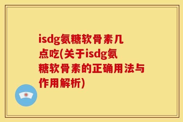 isdg氨糖软骨素几点吃(关于isdg氨糖软骨素的正确用法与作用解析) isdg氨糖软骨素几点吃(关于isdg氨糖软骨素的正确用法与作用解析)