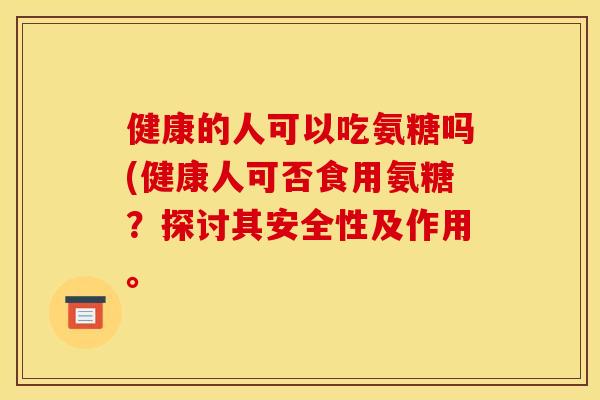 健康的人可以吃氨糖吗(健康人可否食用氨糖？探讨其安全性及作用。