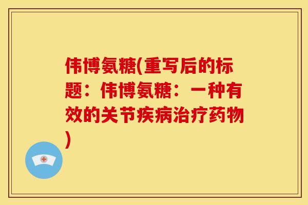 伟博氨糖(重写后的标题:伟博氨糖:一种有效的关节) 伟博氨糖(重写后的标题:伟博氨糖:一种有效的关节)