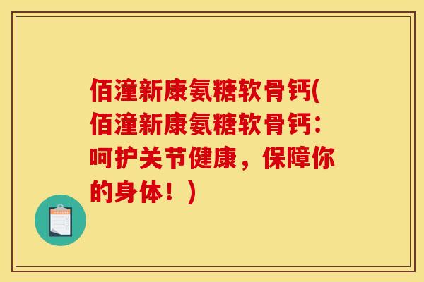 佰潼新康氨糖软骨钙(佰潼新康氨糖软骨钙:呵护关节健康,保障你的身体!) 佰潼新康氨糖软骨钙(佰潼新康氨糖软骨钙:呵护关节健康,保障你的身体!)