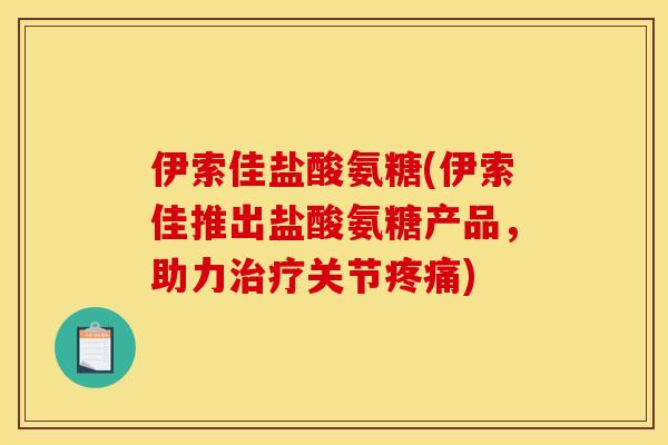 伊索佳盐酸氨糖(伊索佳推出盐酸氨糖产品,助力关节) 伊索佳盐酸氨糖(伊索佳推出盐酸氨糖产品,助力关节)