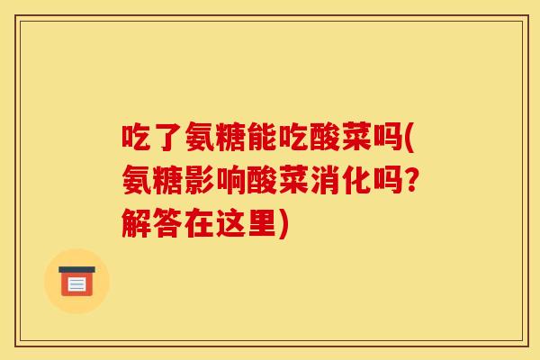 吃了氨糖能吃酸菜吗(氨糖影响酸菜消化吗?解答在这里) 吃了氨糖能吃酸菜吗(氨糖影响酸菜消化吗?解答在这里)